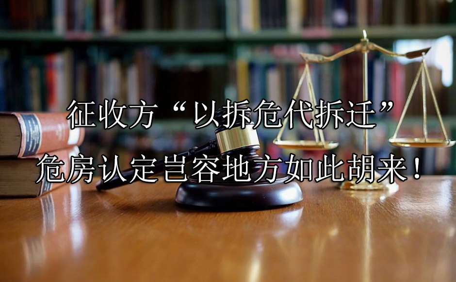 征收方“以拆危代拆迁”，危房认定岂容地方如此胡来！